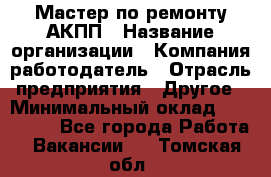 Мастер по ремонту АКПП › Название организации ­ Компания-работодатель › Отрасль предприятия ­ Другое › Минимальный оклад ­ 120 000 - Все города Работа » Вакансии   . Томская обл.